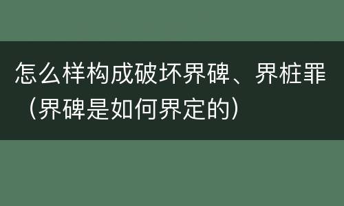 怎么样构成破坏界碑、界桩罪（界碑是如何界定的）