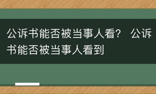 公诉书能否被当事人看？ 公诉书能否被当事人看到