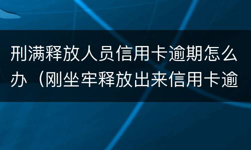 刑满释放人员信用卡逾期怎么办（刚坐牢释放出来信用卡逾期了）