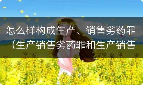 怎么样构成生产、销售劣药罪（生产销售劣药罪和生产销售假药罪）