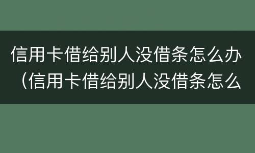 信用卡借给别人没借条怎么办（信用卡借给别人没借条怎么办呢）
