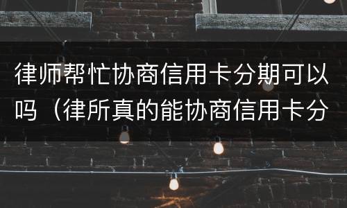 律师帮忙协商信用卡分期可以吗（律所真的能协商信用卡分期么）
