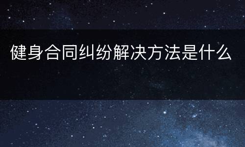 健身合同纠纷解决方法是什么