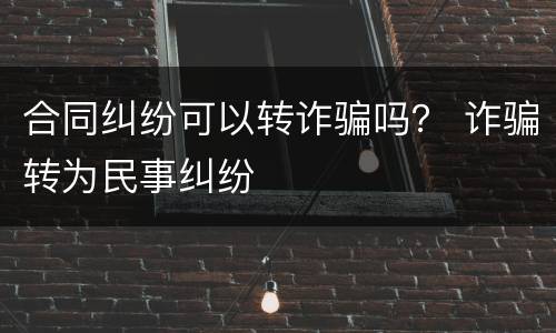 合同纠纷可以转诈骗吗？ 诈骗转为民事纠纷