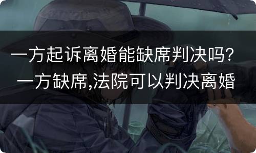 一方起诉离婚能缺席判决吗？ 一方缺席,法院可以判决离婚吗?