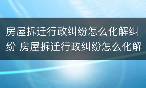 房屋拆迁行政纠纷怎么化解纠纷 房屋拆迁行政纠纷怎么化解纠纷的