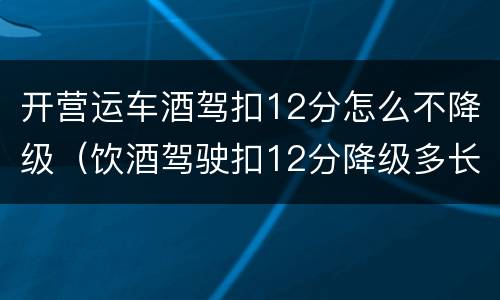 开营运车酒驾扣12分怎么不降级（饮酒驾驶扣12分降级多长时间能在增驾）