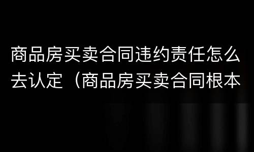 商品房买卖合同违约责任怎么去认定（商品房买卖合同根本违约）