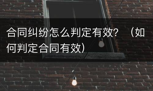 合同纠纷怎么判定有效？（如何判定合同有效）