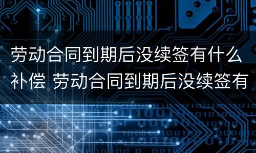 劳动合同到期后没续签有什么补偿 劳动合同到期后没续签有什么补偿嘛