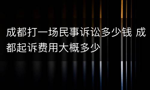 成都打一场民事诉讼多少钱 成都起诉费用大概多少
