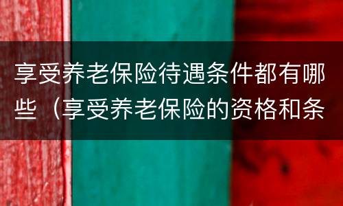 享受养老保险待遇条件都有哪些（享受养老保险的资格和条件）