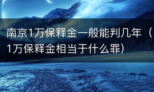 南京1万保释金一般能判几年（1万保释金相当于什么罪）