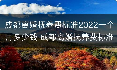 成都离婚抚养费标准2022一个月多少钱 成都离婚抚养费标准2022一个月多少钱啊