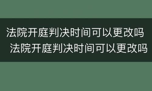 法院开庭判决时间可以更改吗 法院开庭判决时间可以更改吗怎么改