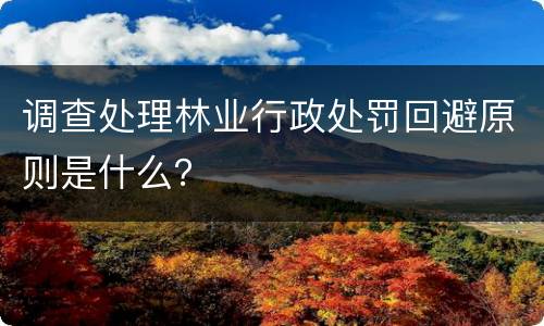调查处理林业行政处罚回避原则是什么？