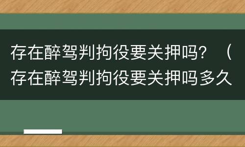 存在醉驾判拘役要关押吗？（存在醉驾判拘役要关押吗多久）