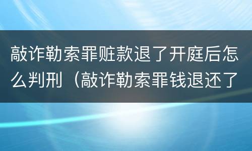 敲诈勒索罪赃款退了开庭后怎么判刑（敲诈勒索罪钱退还了怎么判）