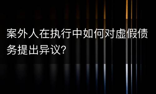 案外人在执行中如何对虚假债务提出异议？