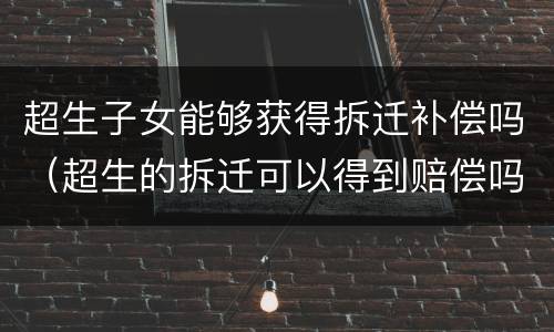 超生子女能够获得拆迁补偿吗（超生的拆迁可以得到赔偿吗）