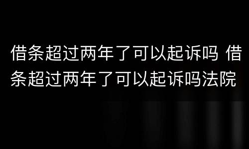 借条超过两年了可以起诉吗 借条超过两年了可以起诉吗法院