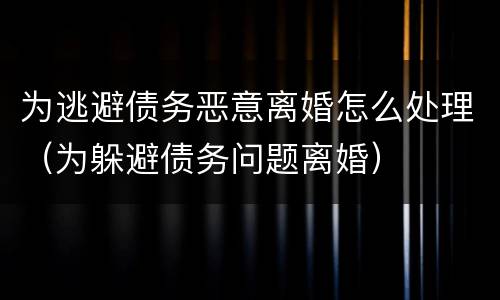 为逃避债务恶意离婚怎么处理（为躲避债务问题离婚）