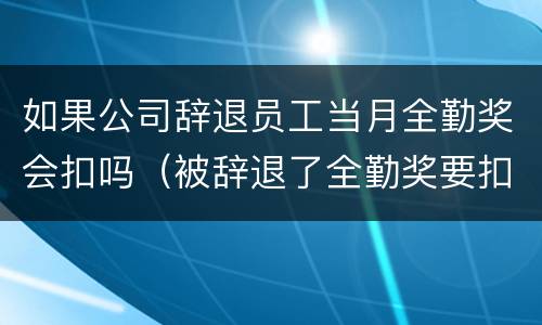 如果公司辞退员工当月全勤奖会扣吗（被辞退了全勤奖要扣吗）