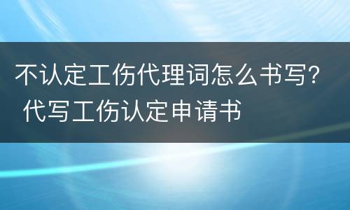 不认定工伤代理词怎么书写？ 代写工伤认定申请书