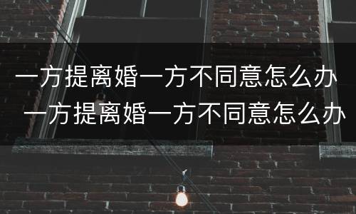 一方提离婚一方不同意怎么办 一方提离婚一方不同意怎么办呢