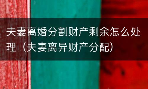 夫妻离婚分割财产剩余怎么处理（夫妻离异财产分配）