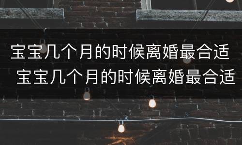 宝宝几个月的时候离婚最合适 宝宝几个月的时候离婚最合适呢