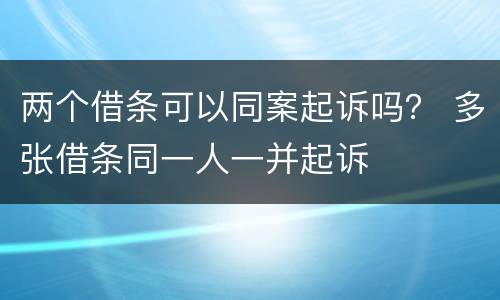 两个借条可以同案起诉吗？ 多张借条同一人一并起诉