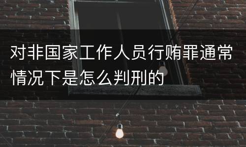 对非国家工作人员行贿罪通常情况下是怎么判刑的