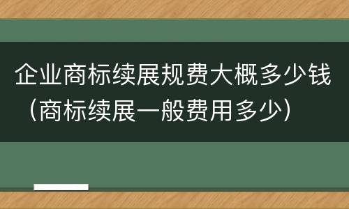 企业商标续展规费大概多少钱（商标续展一般费用多少）