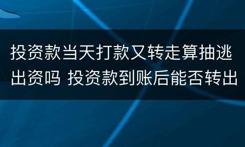 投资款当天打款又转走算抽逃出资吗 投资款到账后能否转出