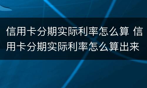 信用卡分期实际利率怎么算 信用卡分期实际利率怎么算出来的