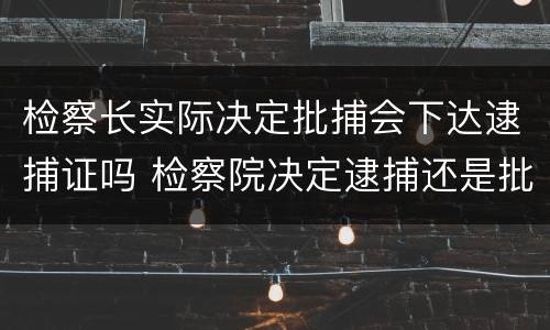 检察长实际决定批捕会下达逮捕证吗 检察院决定逮捕还是批准逮捕