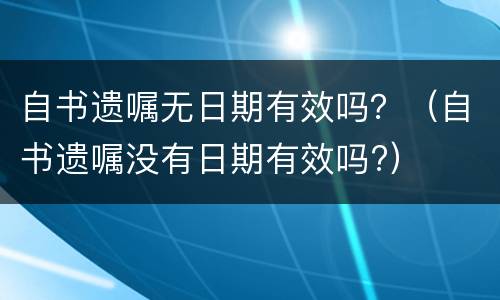 自书遗嘱无日期有效吗？（自书遗嘱没有日期有效吗?）