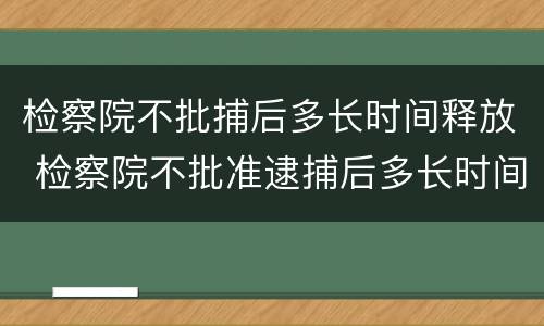 检察院不批捕后多长时间释放 检察院不批准逮捕后多长时间要释放