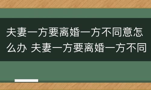 夫妻一方要离婚一方不同意怎么办 夫妻一方要离婚一方不同意怎么办理
