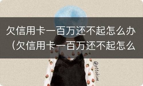 欠信用卡一百万还不起怎么办（欠信用卡一百万还不起怎么办呀）