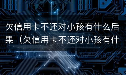 欠信用卡不还对小孩有什么后果（欠信用卡不还对小孩有什么后果嘛）