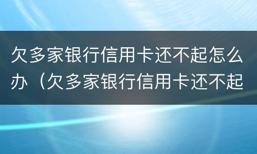 欠多家银行信用卡还不起怎么办（欠多家银行信用卡还不起怎么办呢）