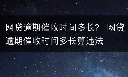网贷逾期催收时间多长？ 网贷逾期催收时间多长算违法
