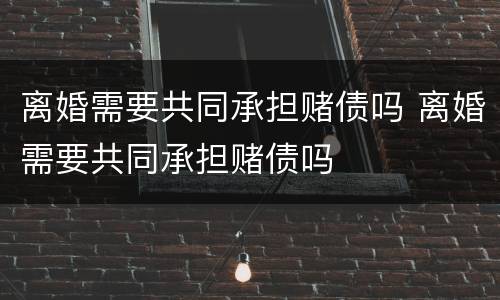 离婚需要共同承担赌债吗 离婚需要共同承担赌债吗