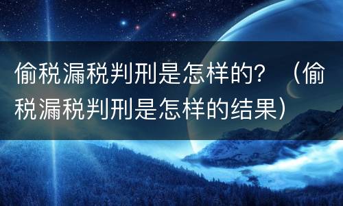 偷税漏税判刑是怎样的?(偷税漏税判刑是怎样的结果)