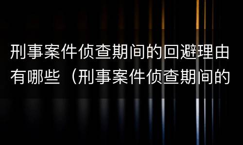 刑事案件侦查期间的回避理由有哪些（刑事案件侦查期间的回避理由有哪些内容）