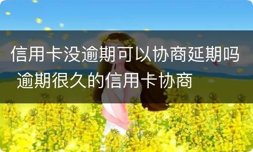信用卡没逾期可以协商延期吗 逾期很久的信用卡协商