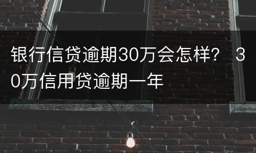 银行信贷逾期30万会怎样？ 30万信用贷逾期一年