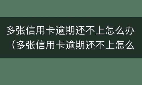 多张信用卡逾期还不上怎么办（多张信用卡逾期还不上怎么办名下有房产办）